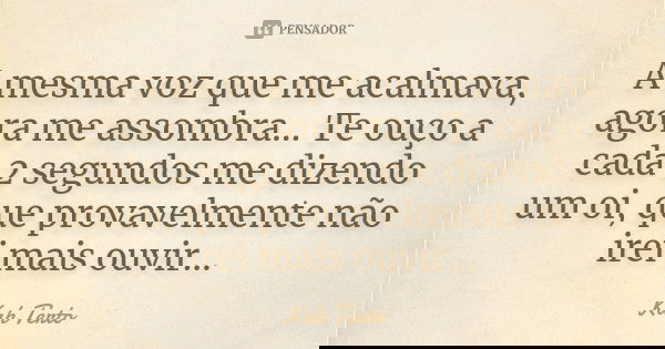 A mesma voz que me acalmava, agora me assombra... Te ouço a cada 2 segundos me dizendo um oi, que provavelmente não irei mais ouvir...... Frase de Kah Terto.