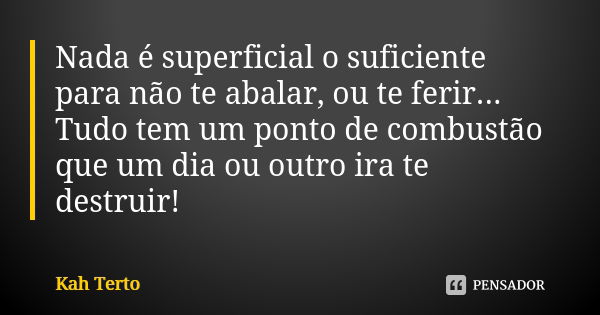 Nada é superficial o suficiente para não te abalar, ou te ferir... Tudo tem um ponto de combustão que um dia ou outro ira te destruir!... Frase de Kah Terto.