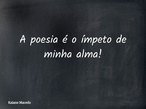 A poesia é o ímpeto de minha alma!... Frase de Kaiane Macedo.