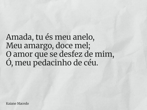 Amada, tu és meu anelo, Meu amargo, doce mel; O amor que se desfez de mim, Ó, meu pedacinho de céu.... Frase de Kaiane Macedo.