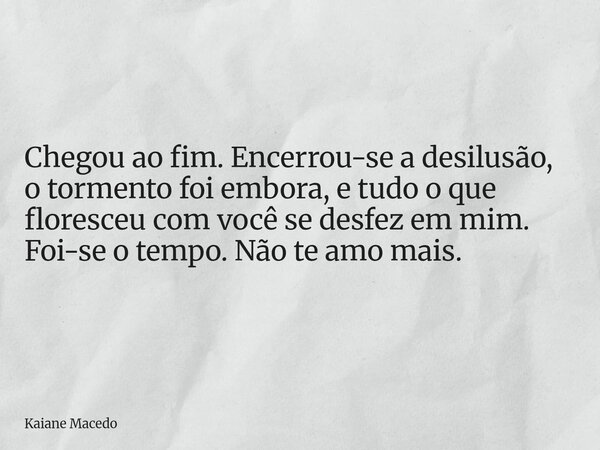 Chegou ao fim. Encerrou-se a desilusão, o tormento foi embora, e tudo o que floresceu com você se desfez em mim. Foi-se o tempo. Não te amo mais.... Frase de Kaiane Macedo.