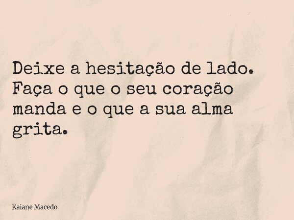 Deixe a hesitação de lado. Faça o que o seu coração manda e o que a sua alma grita.... Frase de Kaiane Macedo.