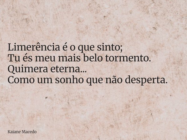 Limerência é o que sinto; Tu és meu mais belo tormento. Quimera eterna... Como um sonho que não desperta.... Frase de Kaiane Macedo.