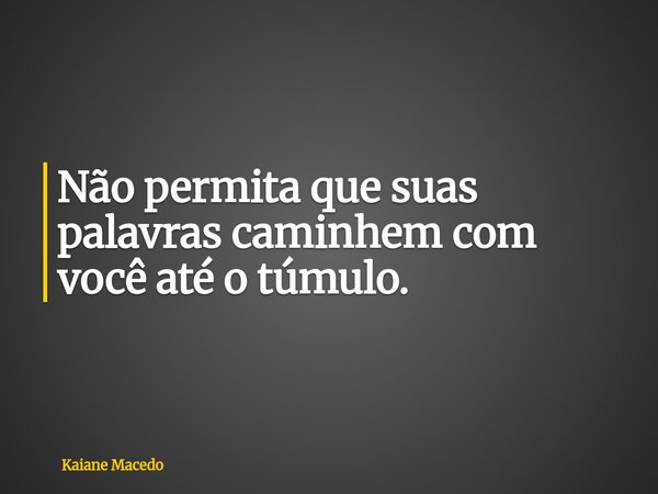 Não permita que suas palavras caminhem com você até o túmulo.... Frase de Kaiane Macedo.