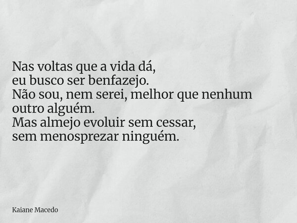 Nas voltas que a vida dá, eu busco ser benfazejo. Não sou, nem serei, melhor que nenhum outro alguém. Mas almejo evoluir sem cessar, sem menosprezar ninguém.... Frase de Kaiane Macedo.