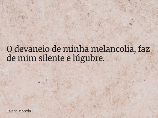 O devaneio de minha melancolia, faz de mim silente e lúgubre.... Frase de Kaiane Macedo.