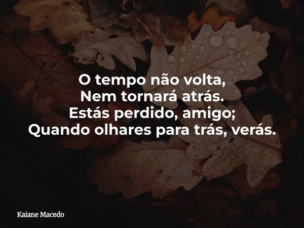O tempo não volta, Nem tornará atrás. Estás perdido, amigo; Quando olhares para trás, verás.... Frase de Kaiane Macedo.