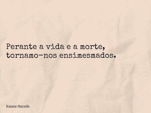 Perante a vida e a morte, tornamo-nos ensimesmados.⁠... Frase de Kaiane Macedo.