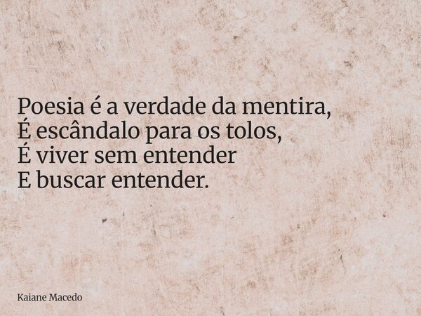 Poesia é a verdade da mentira, É escândalo para os tolos, É viver sem entender E buscar entender.... Frase de Kaiane Macedo.