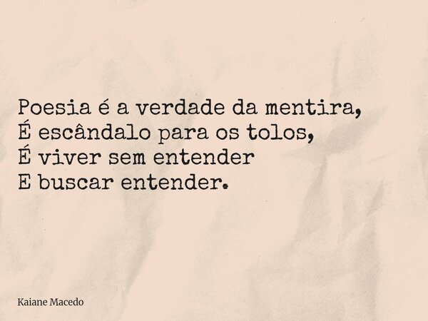 ⁠Poesia é a verdade da mentira, É escândalo para os tolos, É viver sem entender E buscar entender.... Frase de Kaiane Macedo.