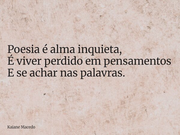 Poesia é alma inquieta, É viver perdido em pensamentos E se achar nas palavras.... Frase de Kaiane Macedo.