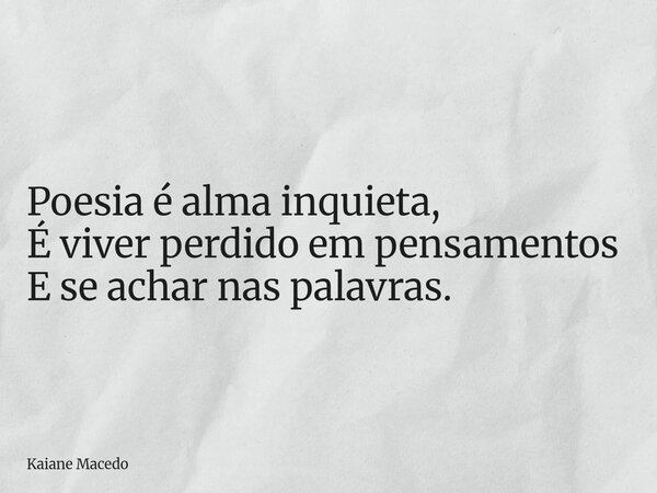 Poesia é alma inquieta, É viver perdido em pensamentos E se achar nas palavras.... Frase de Kaiane Macedo.