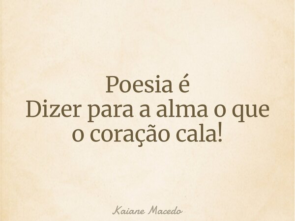 ⁠Poesia é Dizer para a alma o que o coração cala!... Frase de Kaiane Macedo.