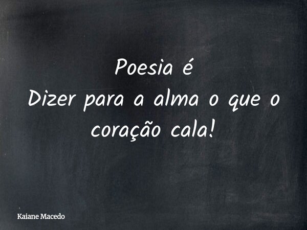Poesia é Dizer para a alma o que o coração cala!... Frase de Kaiane Macedo.