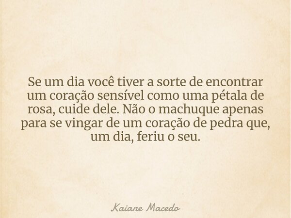 Se um dia você tiver a sorte de encontrar um coração sensível como uma pétala de rosa, cuide dele. Não o machuque apenas para se vingar de um coração de pedra q... Frase de Kaiane Macedo.
