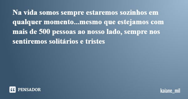 Na vida somos sempre estaremos sozinhos em qualquer momento...mesmo que estejamos com mais de 500 pessoas ao nosso lado, sempre nos sentiremos solitários e tris... Frase de kaiane_mil.