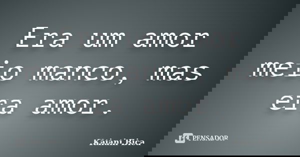 Era um amor meio manco, mas era amor.... Frase de Kaiani Bica.