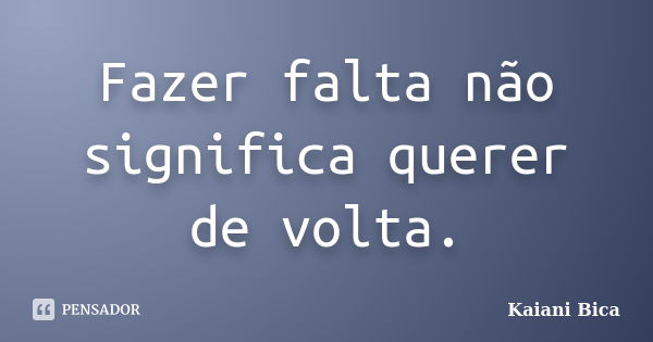 Fazer falta não significa querer de volta.... Frase de Kaiani Bica.