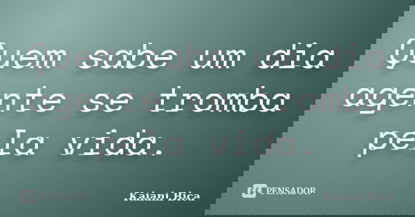 Quem sabe um dia agente se tromba pela vida.... Frase de Kaiani Bica.