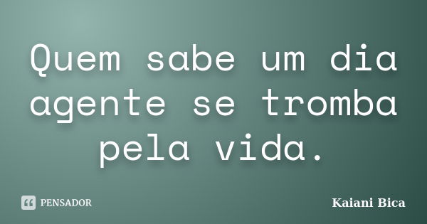 Quem sabe um dia agente se tromba pela vida.... Frase de Kaiani Bica.