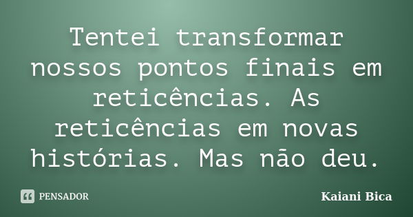 Tentei transformar nossos pontos finais em reticências. As reticências em novas histórias. Mas não deu.... Frase de Kaiani Bica.