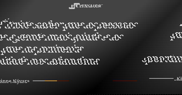 É triste saber que as pessoas que a gente mais ajuda e as que na primeira oportunidade nos abandona.... Frase de Kaianne Nayara.