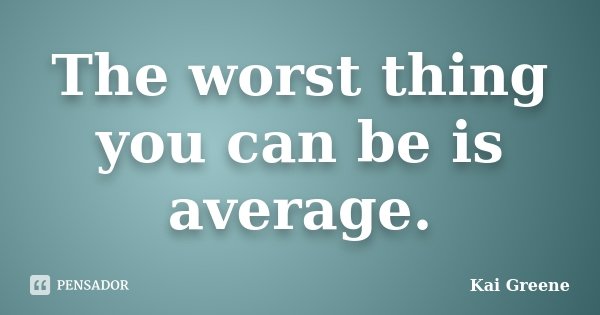 The worst thing you can be is average.... Frase de Kai Greene.