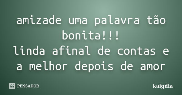 amizade uma palavra tão bonita!!! linda afinal de contas e a melhor depois de amor... Frase de kaigdia.