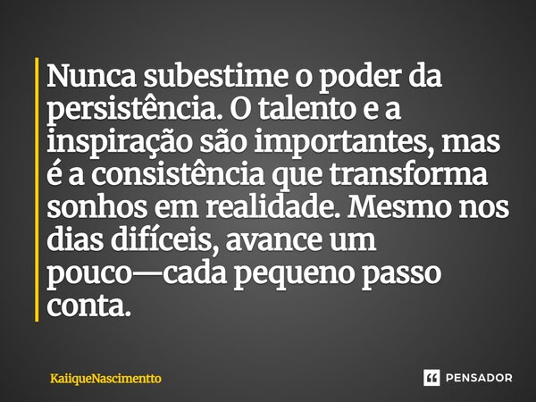 ⁠Nunca subestime o poder da persistência. O talento e a inspiração são importantes, mas é a consistência que transforma sonhos em realidade. Mesmo nos dias difí... Frase de KaiiqueNascimentto.