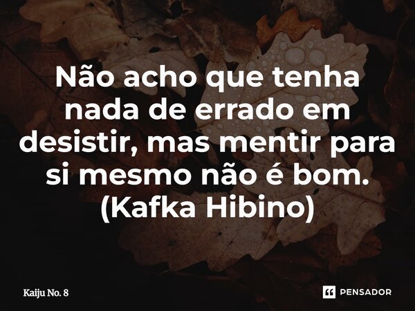 ⁠Não acho que tenha nada de errado em desistir, mas mentir para si mesmo não é bom. (Kafka Hibino)... Frase de Kaiju No. 8.