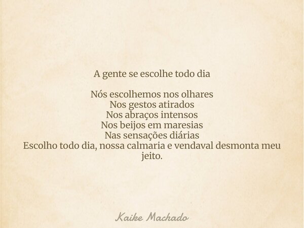 A gente se escolhe todo dia Nós escolhemos nos olhares Nos gestos atirados Nos abraços intensos Nos beijos em maresias Nas sensações diárias Escolho todo dia, n... Frase de Kaike Machado.