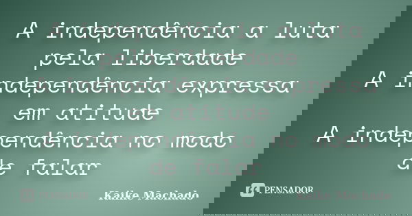 A independência a luta pela liberdade A independência expressa em atitude A independência no modo de falar... Frase de Kaike Machado.