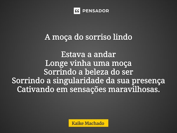⁠A moça do sorriso lindo Estava a andar Longe vinha uma moça Sorrindo a beleza do ser Sorrindo a singularidade da sua presença Cativando em sensações maravilhos... Frase de Kaike Machado.