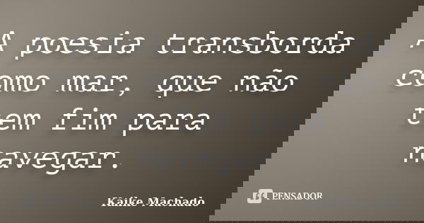 A poesia transborda como mar, que não tem fim para navegar.... Frase de Kaike Machado.