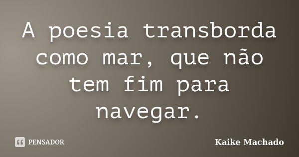 A poesia transborda como mar, que não tem fim para navegar.... Frase de Kaike Machado.