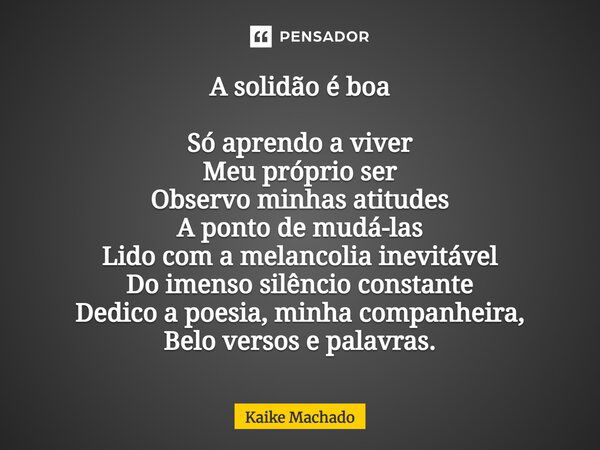 A solidão é boa Só aprendo a viver Meu próprio ser Observo minhas atitudes A ponto de mudá-las Lido com a melancolia inevitável Do imenso silêncio constante Ded... Frase de Kaike Machado.