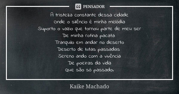 A tristeza constante dessa cidade Onde o silêncio é minha melódia Suporto o vazio que tornou parte de meu ser De minha rotina pacata Tranquilo em andar no deser... Frase de Kaike Machado.