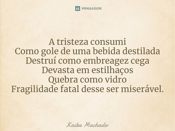 ⁠A tristeza consumi Como gole de uma bebida destilada Destruí como embreagez cega Devasta em estilhaços Quebra como vidro Fragilidade fatal desse ser miserável.... Frase de Kaike Machado.
