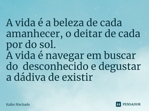 ⁠A vida é a beleza de cada amanhecer, o deitar de cada por do sol. A vida é navegar em buscar do desconhecido e degustar a dádiva de existir... Frase de Kaike Machado.