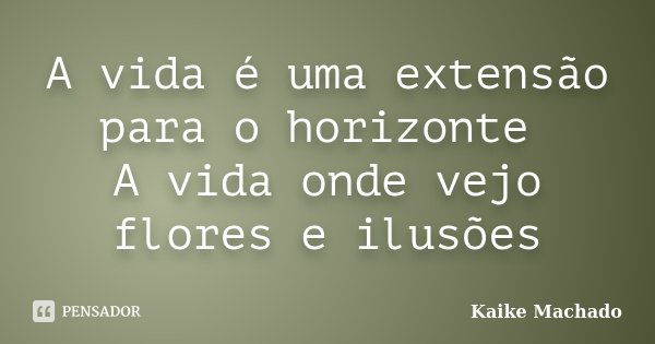 A vida é uma extensão para o horizonte A vida onde vejo flores e ilusões... Frase de Kaike Machado.