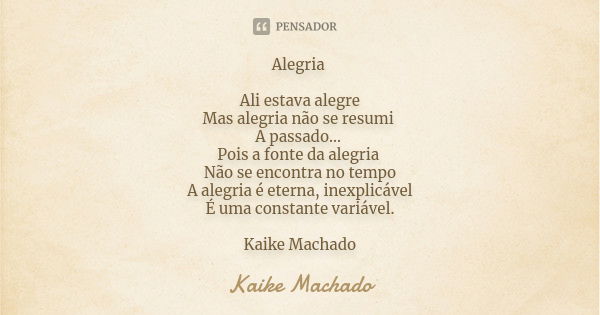 Alegria Ali estava alegre Mas alegria não se resumi A passado... Pois a fonte da alegria Não se encontra no tempo A alegria é eterna, inexplicável É uma constan... Frase de Kaike Machado.