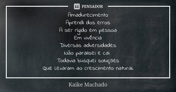 Amadurecimento Aprendi dos erros A ser rígido em pessoa Em vivência Diversas adversidades Não paralisei e cai Todavia busquei soluções Que Levaram ao cresciment... Frase de Kaike Machado.