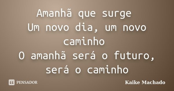 Amanhã que surge Um novo dia, um novo caminho O amanhã será o futuro, será o caminho... Frase de Kaike Machado.