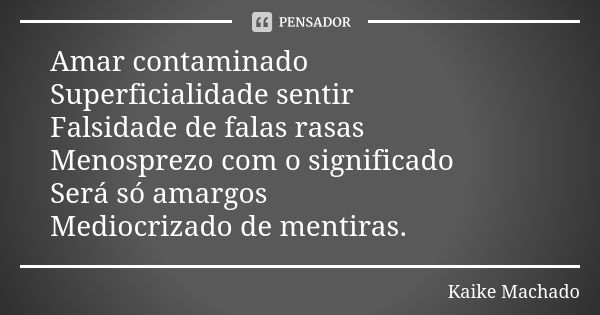 Amar contaminado Superficialidade sentir Falsidade de falas rasas Menosprezo com o significado Será só amargos Mediocrizado de mentiras.... Frase de Kaike Machado.