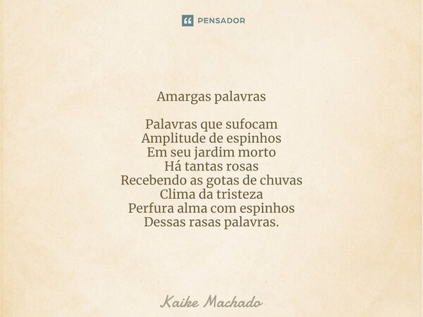 ⁠Amargas palavras Palavras que sufocam Amplitude de espinhos Em seu jardim morto Há tantas rosas Recebendo as gotas de chuvas Clima da tristeza Perfura alma com... Frase de Kaike Machado.