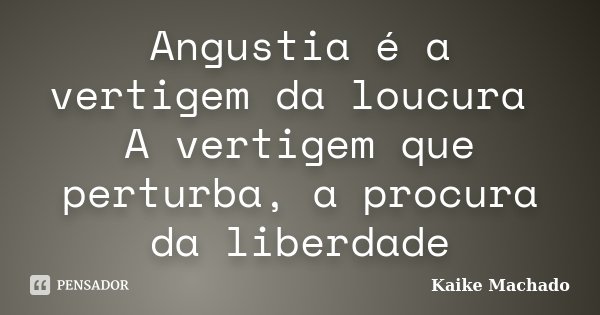 Angustia é a vertigem da loucura A vertigem que perturba, a procura da liberdade... Frase de Kaike Machado.