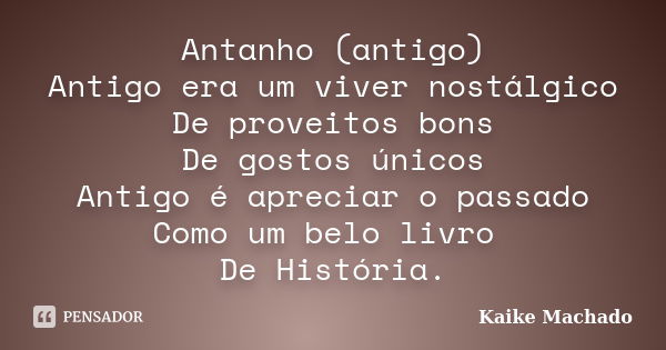 Antanho (antigo) Antigo era um viver nostálgico De proveitos bons De gostos únicos Antigo é apreciar o passado Como um belo livro De História.... Frase de Kaike Machado.