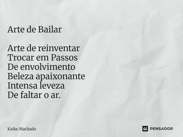 ⁠Arte de Bailar Arte de reinventar Trocar em Passos De envolvimento Beleza apaixonante Intensa leveza De faltar o ar.... Frase de Kaike Machado.