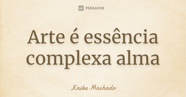Arte é essência complexa alma... Frase de Kaike Machado.