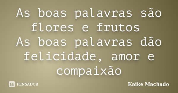 As boas palavras são flores e frutos As boas palavras dão felicidade, amor e compaixão... Frase de Kaike Machado.